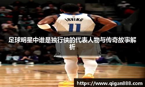 足球明星中谁是独行侠的代表人物与传奇故事解析