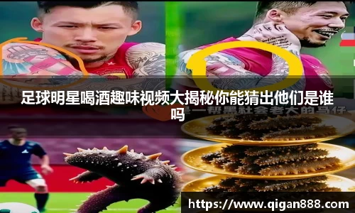 足球明星喝酒趣味视频大揭秘你能猜出他们是谁吗