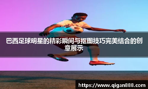 巴西足球明星的精彩瞬间与抠图技巧完美结合的创意展示