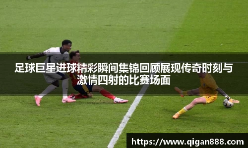 足球巨星进球精彩瞬间集锦回顾展现传奇时刻与激情四射的比赛场面